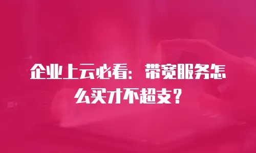 企业上云必看：带宽服务怎么买才不超支？
