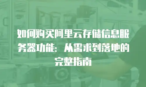 如何购买阿里云存储信息服务器功能：从需求到落地的完整指南