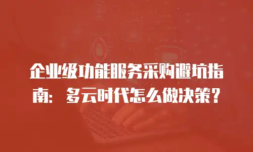 企业级功能服务采购避坑指南：多云时代怎么做决策？
