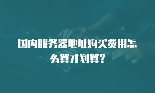 国内服务器地址购买费用怎么算才划算？