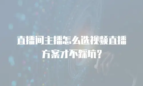 直播间主播怎么选视频直播方案才不踩坑？