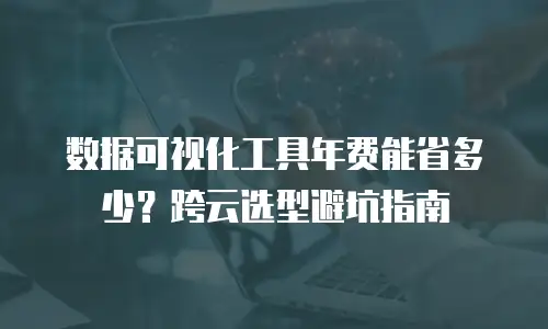 数据可视化工具年费能省多少？跨云选型避坑指南