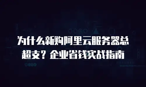 为什么新购阿里云服务器总超支？企业省钱实战指南