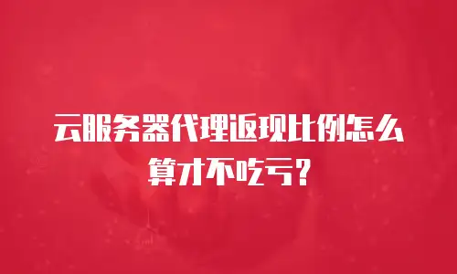 云服务器代理返现比例怎么算才不吃亏？