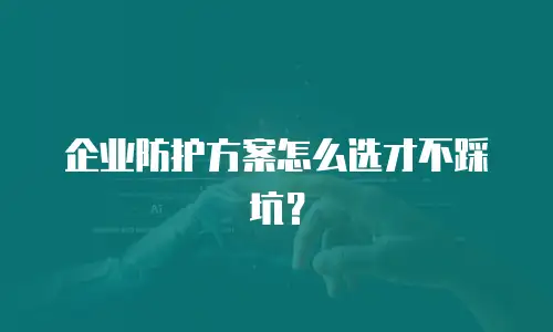 企业防护方案怎么选才不踩坑？