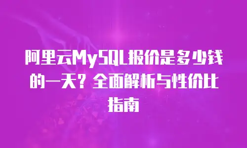 阿里云MySQL报价是多少钱的一天？全面解析与性价比指南