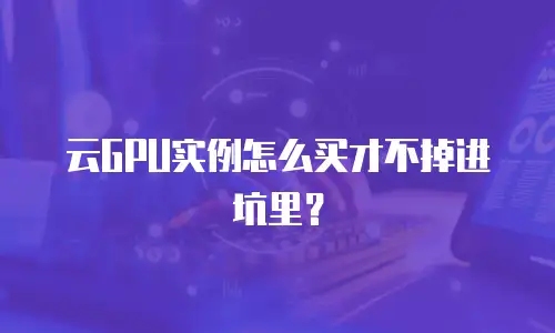 云GPU实例怎么买才不掉进坑里？