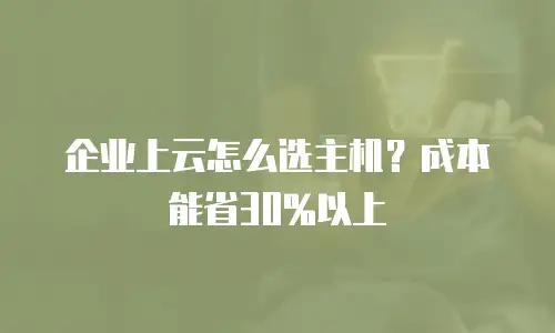 企业上云怎么选主机？成本能省30%以上