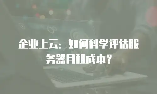 企业上云：如何科学评估服务器月租成本？