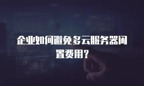 企业如何避免多云服务器闲置费用？
