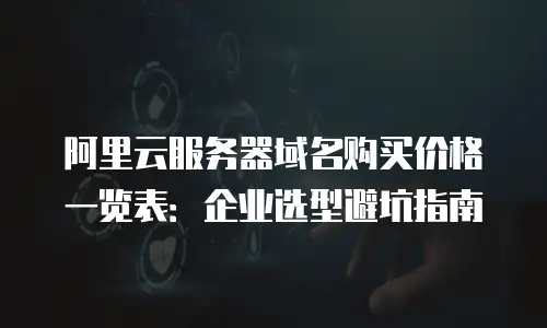阿里云服务器域名购买价格一览表：企业选型避坑指南