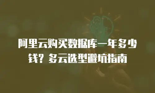 阿里云购买数据库一年多少钱？多云选型避坑指南