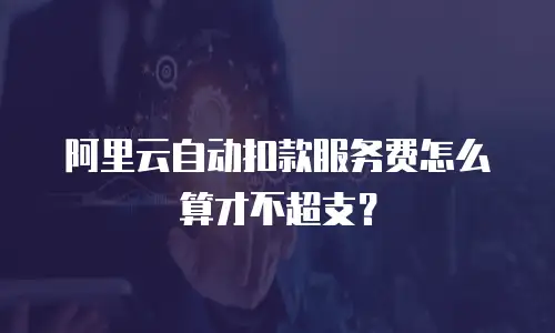 阿里云自动扣款服务费怎么算才不超支？