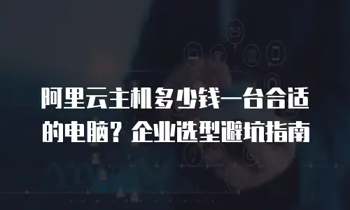 阿里云主机多少钱一台合适的电脑？企业选型避坑指南