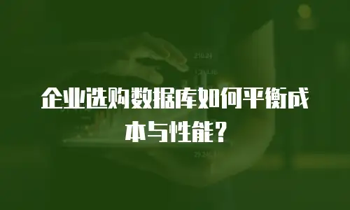 企业选购数据库如何平衡成本与性能？
