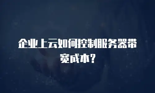 企业上云如何控制服务器带宽成本？