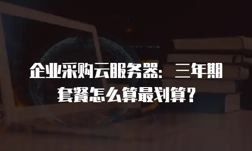 企业采购云服务器：三年期套餐怎么算最划算？