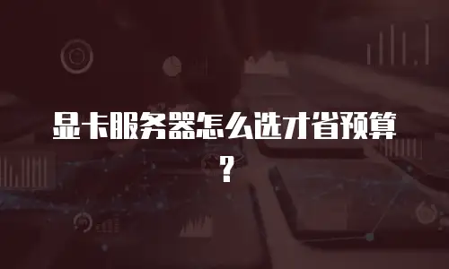 显卡服务器怎么选才省预算？