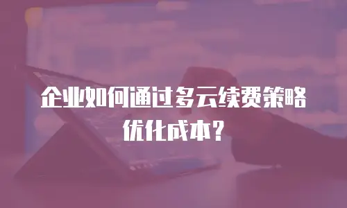 企业如何通过多云续费策略优化成本？