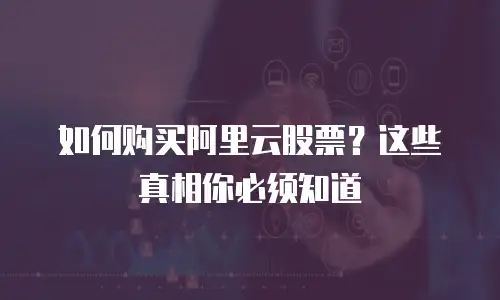 如何购买阿里云股票？这些真相你必须知道