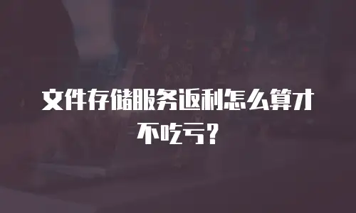 文件存储服务返利怎么算才不吃亏？