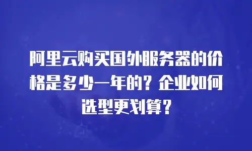 阿里云购买国外服务器的价格是多少一年的？企业如何选型更划算？