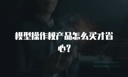 模型操作权产品怎么买才省心？