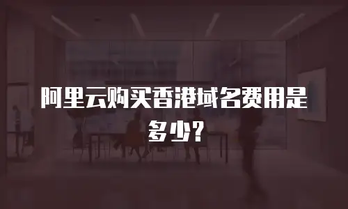 阿里云购买香港域名费用是多少？