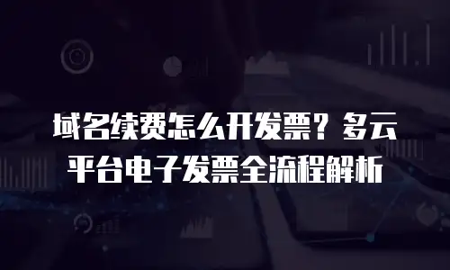 域名续费怎么开发票？多云平台电子发票全流程解析
