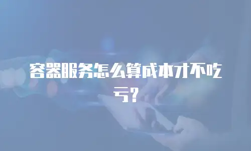 容器服务怎么算成本才不吃亏？