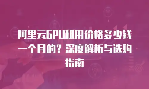 阿里云GPU租用价格多少钱一个月的？深度解析与选购指南