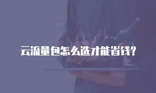 云流量包怎么选才能省钱？