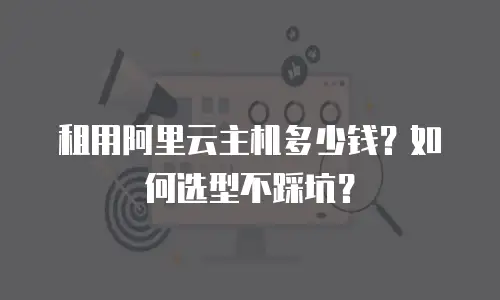租用阿里云主机多少钱？如何选型不踩坑？