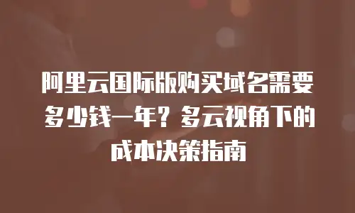 阿里云国际版购买域名需要多少钱一年？多云视角下的成本决策指南