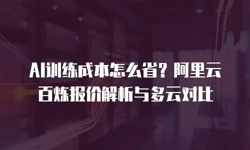 AI训练成本怎么省？阿里云百炼报价解析与多云对比