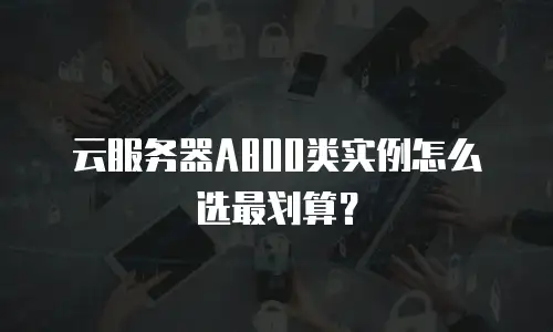 云服务器A800类实例怎么选最划算？