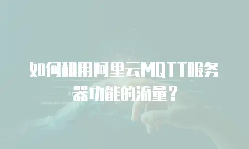 如何租用阿里云MQTT服务器功能的流量？