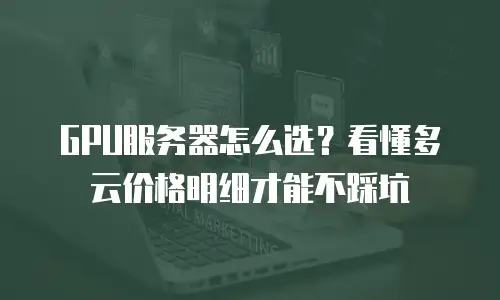 GPU服务器怎么选？看懂多云价格明细才能不踩坑