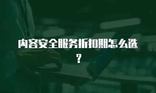 内容安全服务折扣期怎么选？