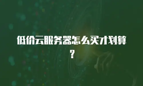 低价云服务器怎么买才划算？