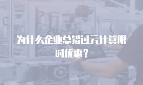 为什么企业总错过云计算限时优惠？