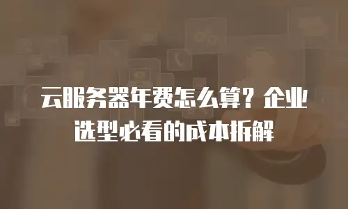 云服务器年费怎么算？企业选型必看的成本拆解