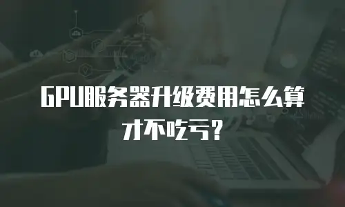 GPU服务器升级费用怎么算才不吃亏？