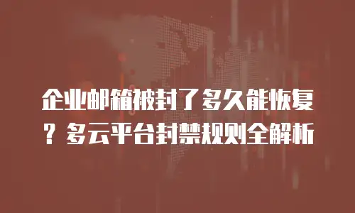 企业邮箱被封了多久能恢复？多云平台封禁规则全解析