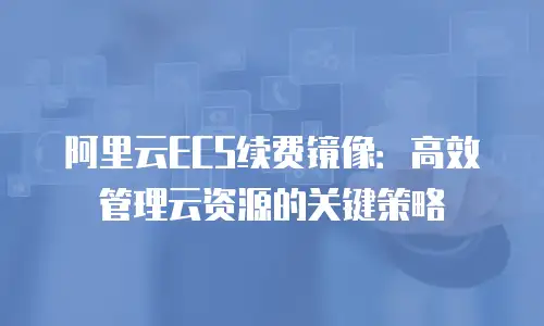 阿里云ECS续费镜像：高效管理云资源的关键策略