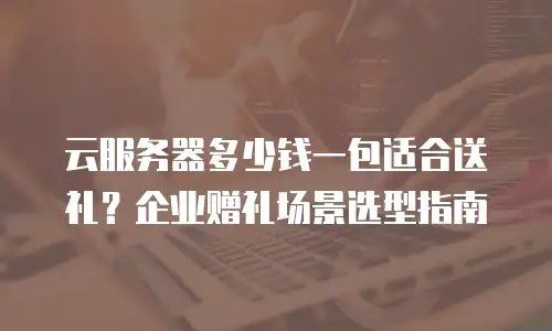 云服务器多少钱一包适合送礼？企业赠礼场景选型指南