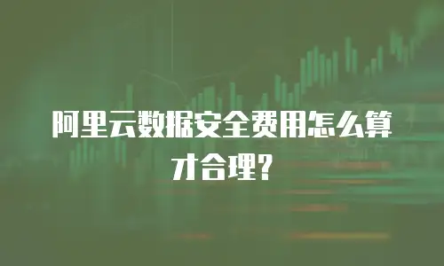 阿里云数据安全费用怎么算才合理？