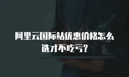 阿里云国际站优惠价格怎么选才不吃亏？