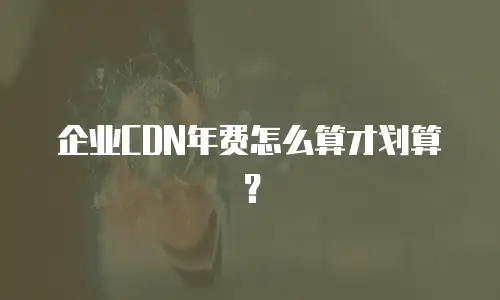 企业CDN年费怎么算才划算？