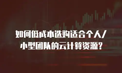 如何低成本选购适合个人/小型团队的云计算资源？